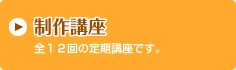 制作講座 全12回の定期講座です。