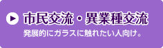 市民交流・異業種交流 発展的にガラスに触れたい人向け。